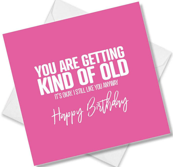 Funny Birthday Cards - You are getting kind of old, it’s Okay. I still like you anyway