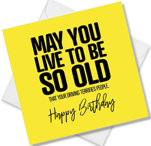 Funny Birthday Cards saying May You Live To Be So Old That Your Driving Terrifies People. Happy Birthday