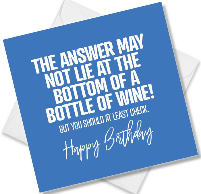 Funny Birthday Cards - The Answer May Not Lie At The Bottom Of A Bottle Of Wine! But You Should At Least Check. Happy Birthday