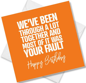 Funny Birthday Cards saying We’ve Been Through A Lot Together And Most Of It Was Your Fault. Happy Birthday