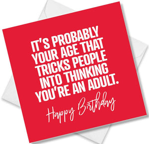 Funny Birthday Cards saying It’s Probably Your Age That Tricks People Into Thinking You’re An Adult. Happy Birthday
