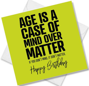 Funny Birthday Cards saying Age Is A Case Of Mind Over Matter. If You Don’t Mind, IT Don’t Matter.