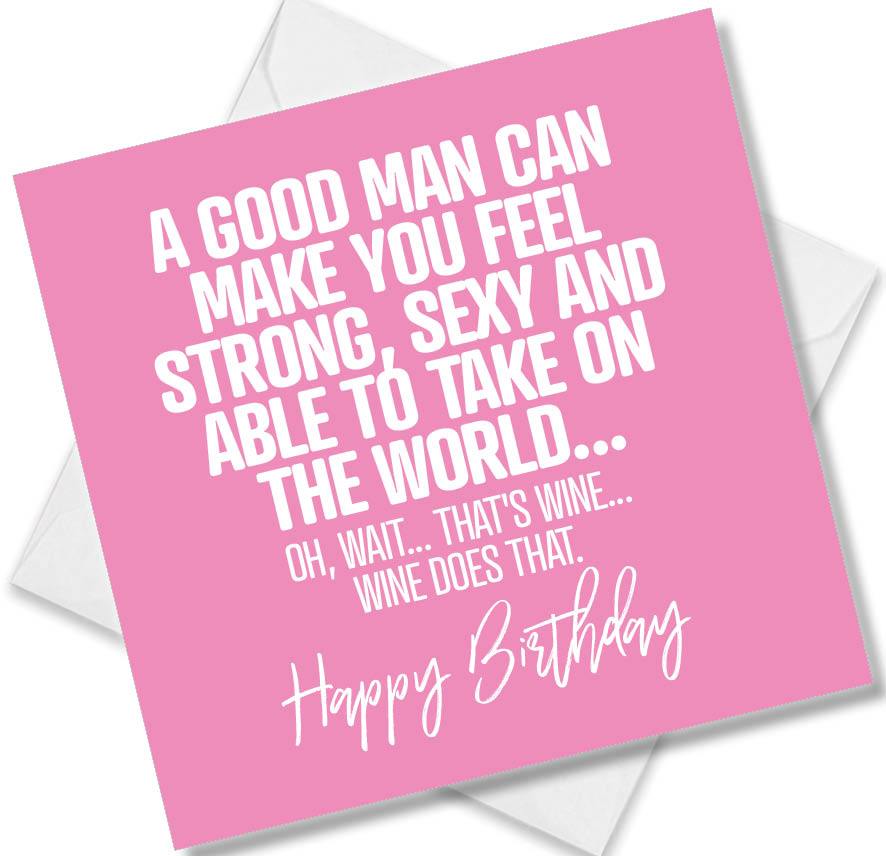 Funny Birthday Cards saying A good man can make you feel strong, sexy and able to take on the world Oh wait That's