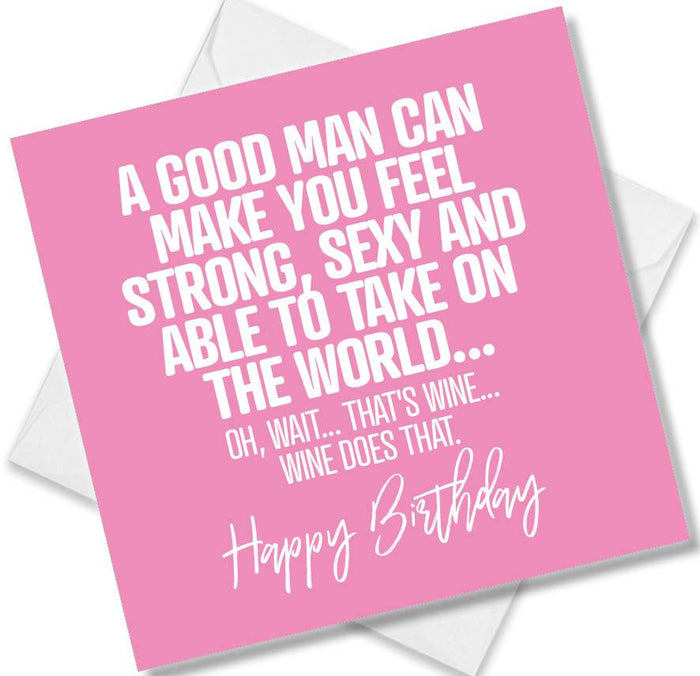 Funny Birthday Cards - A good man can make you feel strong, sexy and able to take on the world... Oh, wait... That's wine...Wine does that. Happy Birthday