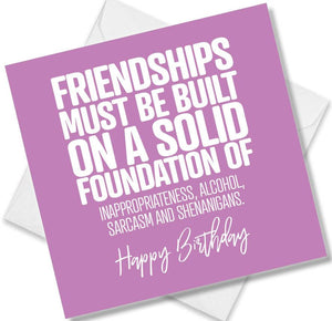 Funny Birthday Cards saying Friendships must be built on a solid foundation of Alcohol, Sarcasm, Inappropriateness 