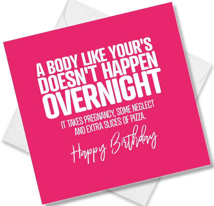 Funny Birthday Cards - A Body Like Your’s Doesn’t Happen Overnight. It Takes Pregnancy, Some Neglect And Extra Slices of Pizza. Happy Birthday