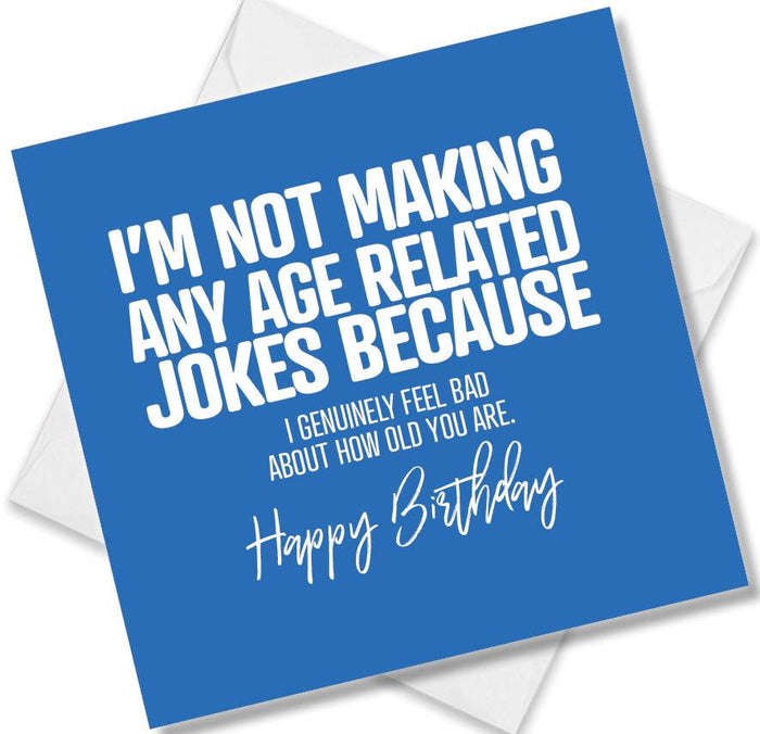 Funny Birthday Cards - I’m Not Making Any Age Related Jokes Because I genuinely Feel Bad About How Old You Are. Happy Birthday