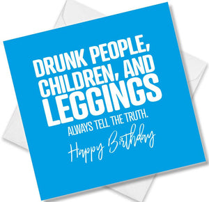 Funny Birthday Cards saying Drunk People Children and Leggings Always Tell The Truth. Happy Birthday