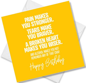 Funny Birthday Cards saying Pain Makes You Stronger. Tears Make You Braver. A Broken Heart Makes You Wiser. And Alcohol