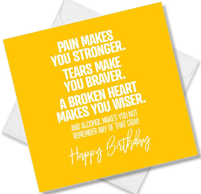 Funny Birthday Cards - Pain Makes You Stronger. Tears Make You Braver. A Broken Heart Makes You Wiser. And Alcohol Makes You Not Remember Any Of That Crap. Happy Birthday