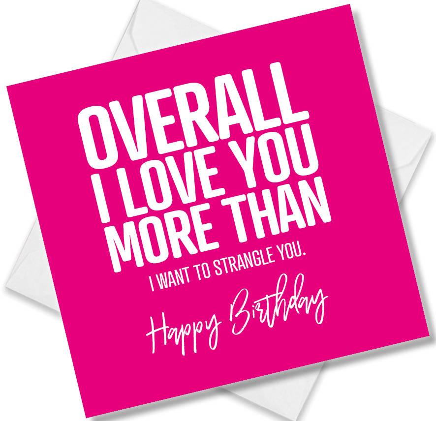 Funny Birthday Cards saying Overall I Love You More Than I Want To Strangle You. Happy Birthday