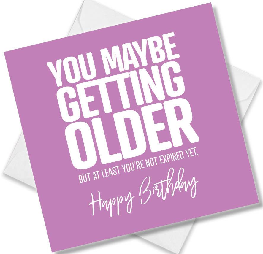 Funny Birthday Cards saying You Maybe Getting Older But At Least You’re Not Expired Yet. Happy Birthday