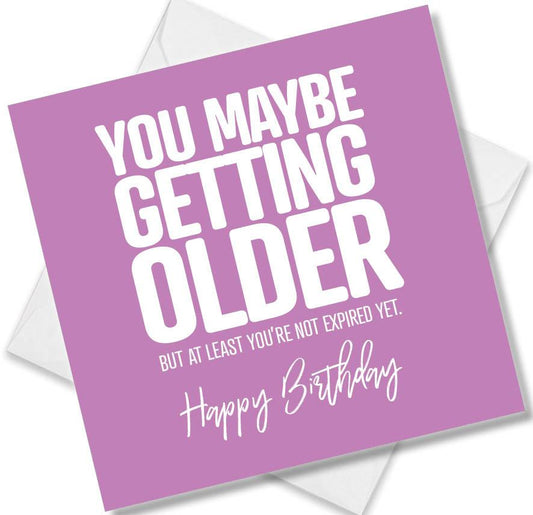 Funny Birthday Cards saying You Maybe Getting Older But At Least You’re Not Expired Yet. Happy Birthday