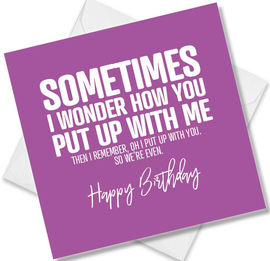 Funny Birthday Cards saying Sometimes I Wonder How You Put Up With Me, Then I Remember, Oh, I Put Up With You So