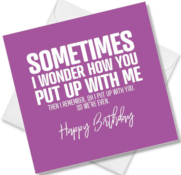 Funny Birthday Cards - Sometimes I Wonder How You Put Up With Me, Then I Remember, Oh, I Put Up With You So, We’re Even Happy Birthday