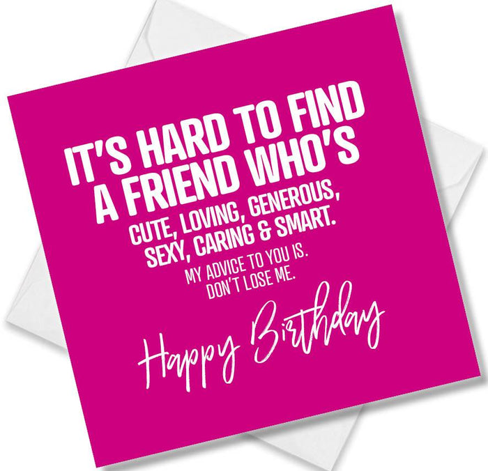 Funny Birthday Cards - It’s Hard To Find A Friend Who’s Cute, Loving, Generous, Sexy, Caring & Smart. My Advice To You Is. Don’t Lose Me. Happy Birthday
