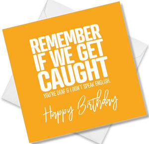 Funny Birthday Cards saying Remember If We Get Caught You’re Deaf & I Don’t Speak English. Happy Birthday