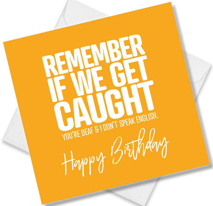 Funny Birthday Cards - Remember If We Get Caught You’re Deaf & I Don’t Speak English. Happy Birthday