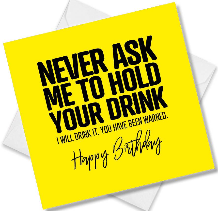 Funny Birthday Cards saying Never Ask Me To Hold Your Drink. I Will Drink It. You Have Been Warned. Happy Birthday