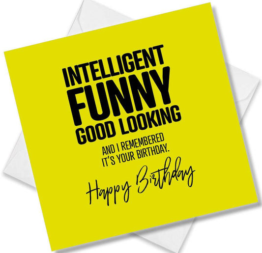 Funny Birthday Cards saying Intelligent Funny Good Looking And I Remembered It’s Your Birthday. Happy Birthday