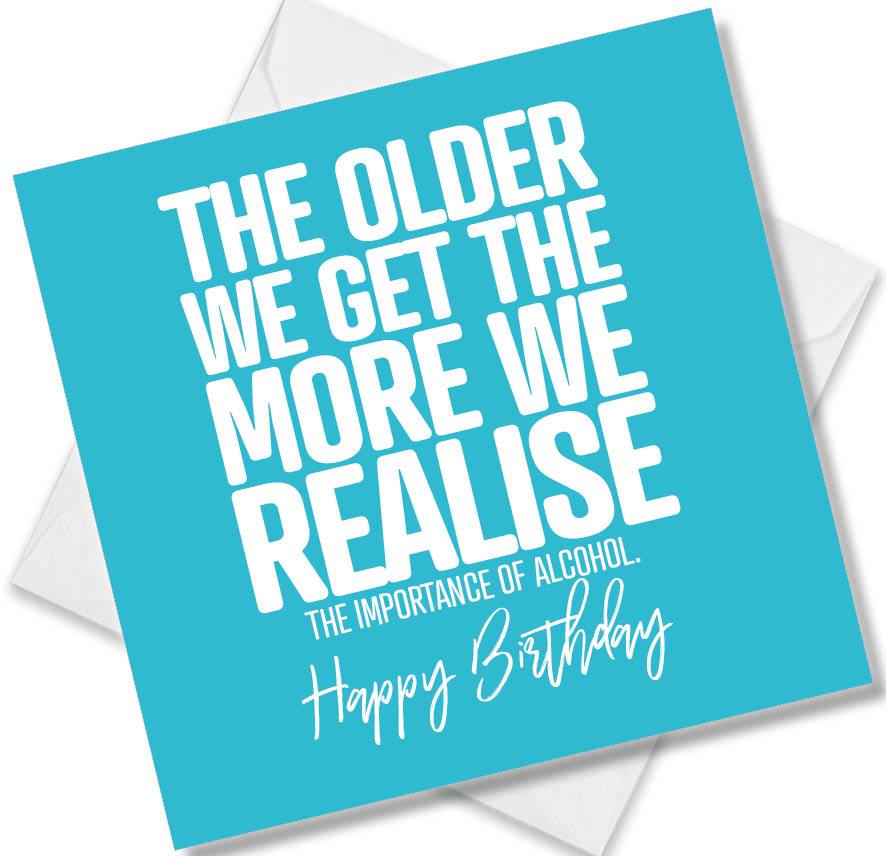 Funny Birthday Cards saying The Older We Get The More We Realise The Importance Of Alcohol. Happy Birthday