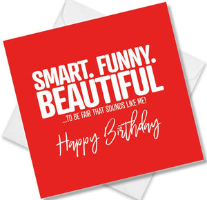 Funny Birthday Cards saying Smart. Funny. Beautiful To be fair that sounds like me. Happy Birthday