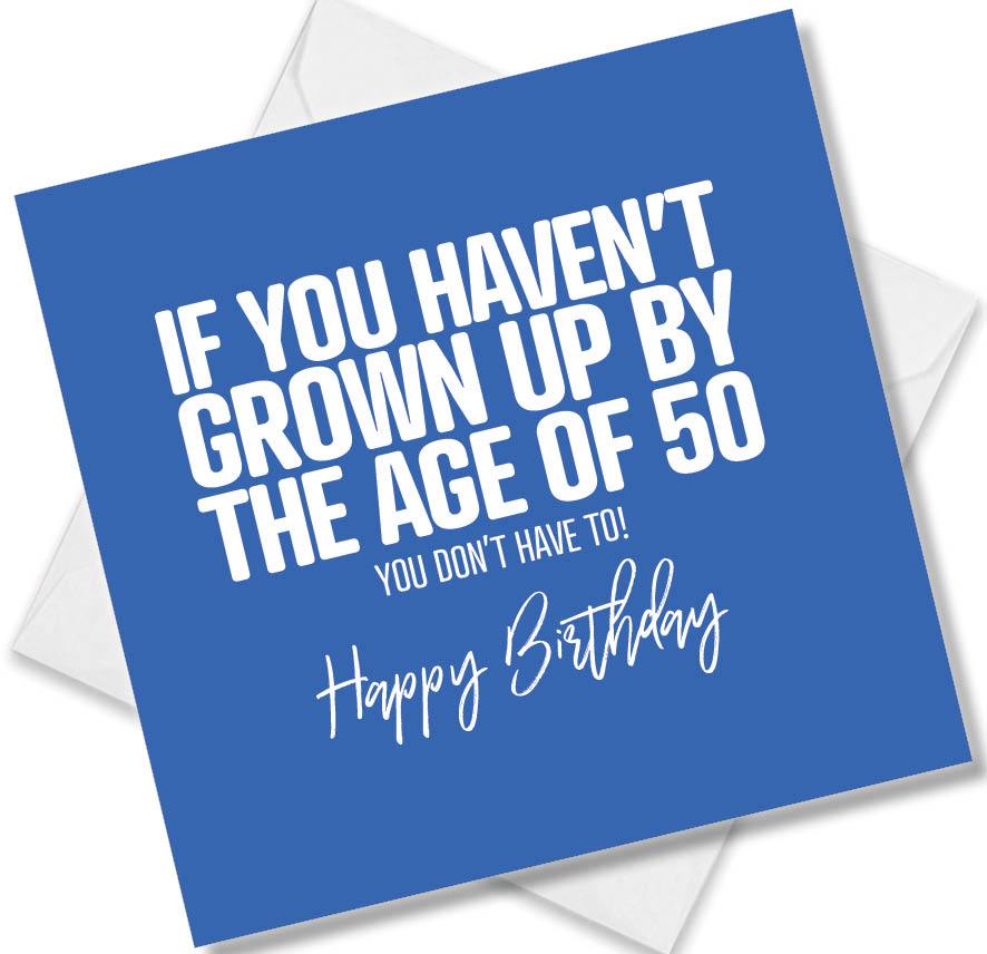 Funny Birthday Cards saying If You Haven’t Grown Up By The Age Of 50 You Don’t Have To!
