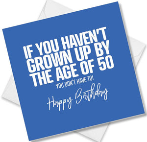 Funny Birthday Cards saying If You Haven’t Grown Up By The Age Of 50 You Don’t Have To!