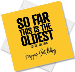 Funny Birthday Cards saying So far this is the oldest you’ve ever been