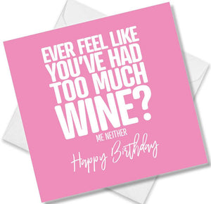 Funny Birthday Cards saying Ever feel like you’ve had to much wine? me neither
