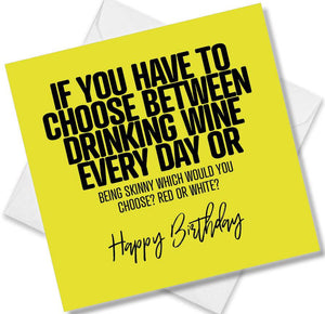 Funny Birthday Cards saying If You Have To Choose Between Drinking Wine Every Day Or Being Skinny Which Would You Choose?