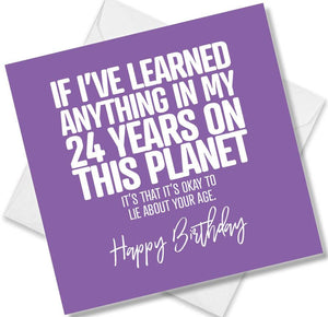 Funny Birthday Cards saying If I’ve Learned Anything In My 24 Years On This Planet It’s That It’s Okay To Lie About Your