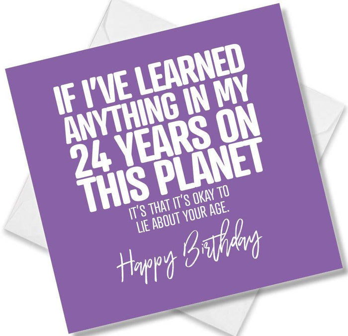 Funny Birthday Cards - If I’ve Learned Anything In My 24 Years On This Planet It’s That It’s Okay To Lie About Your Age.