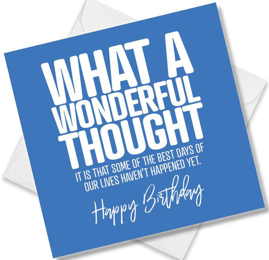 Funny Birthday Cards saying What A Wonderful Thought It Is That Some Of The Best Days Of Our Lives Haven’t Happened Yet