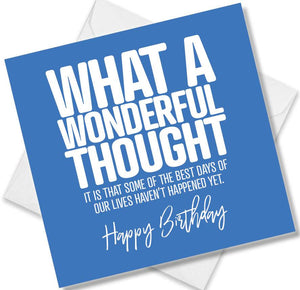 Funny Birthday Cards saying What A Wonderful Thought It Is That Some Of The Best Days Of Our Lives Haven’t Happened Yet