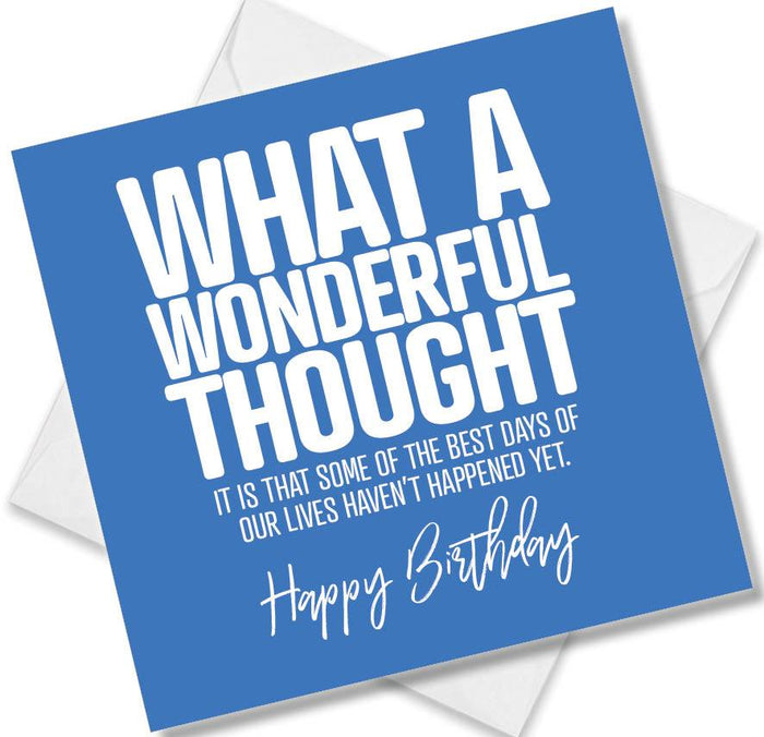 Funny Birthday Cards - What A Wonderful Thought It Is That Some Of The Best Days Of Our Lives Haven’t Happened Yet.