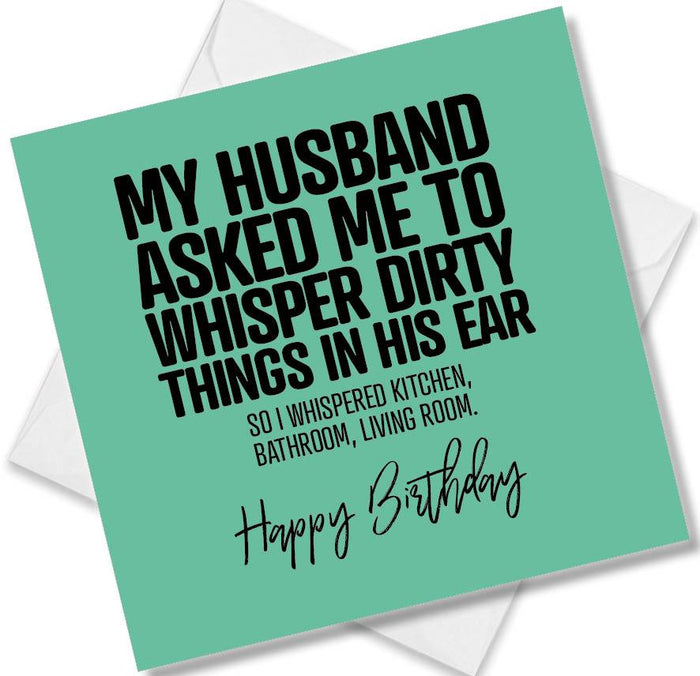 Funny Birthday Cards - My Husband Asked Me To Whisper Dirty Things In His Ear So I Whispered Kitchen, Bathroom, Living Room.