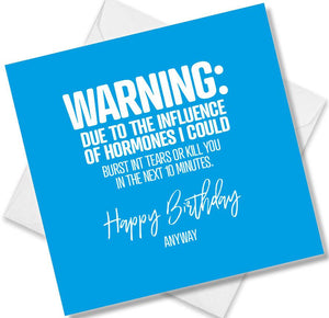 Funny Birthday Cards saying Warning Due To The Influence Of Hormones I Could Burst Int Tears Or Kill You In The Next 10