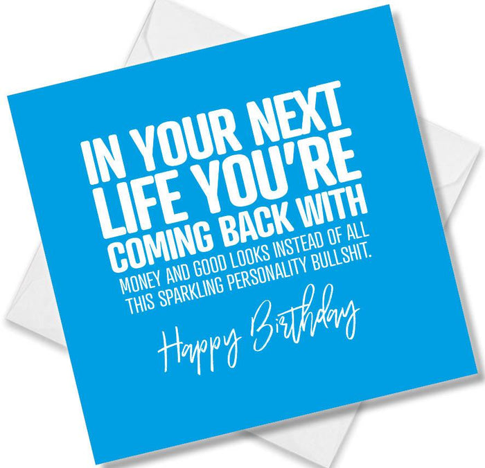 Funny Birthday Cards - In Your Next Life You’re Coming Back With Money And Good Looks Instead Of All This Sparkling Personality Bullshit.