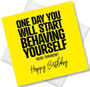 Funny Birthday Cards saying One day you will start behaving yourself, maybe tomorrow