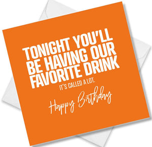 Funny Birthday Cards saying Tonight You’ll be having our favourite drink, it’s called a lot