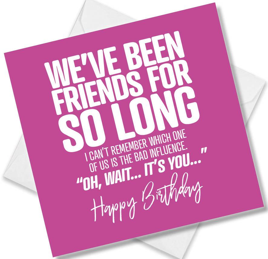 Funny Birthday Cards saying I Can’t Remember Which One Of Us Is The Bad Influence. Oh Wait It’s You