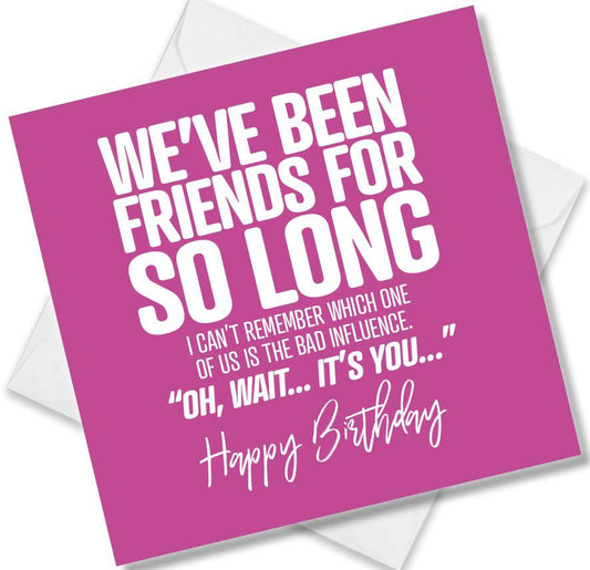 Funny Birthday Cards saying I Can’t Remember Which One Of Us Is The Bad Influence. Oh Wait It’s You