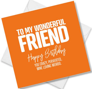 Funny Birthday Cards saying To my wonderful friend happy birthday you crazy, perverted wine loving weirdo