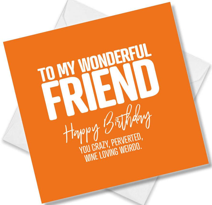 Funny Birthday Cards - To my wonderful friend happy birthday you crazy, perverted wine loving weirdo