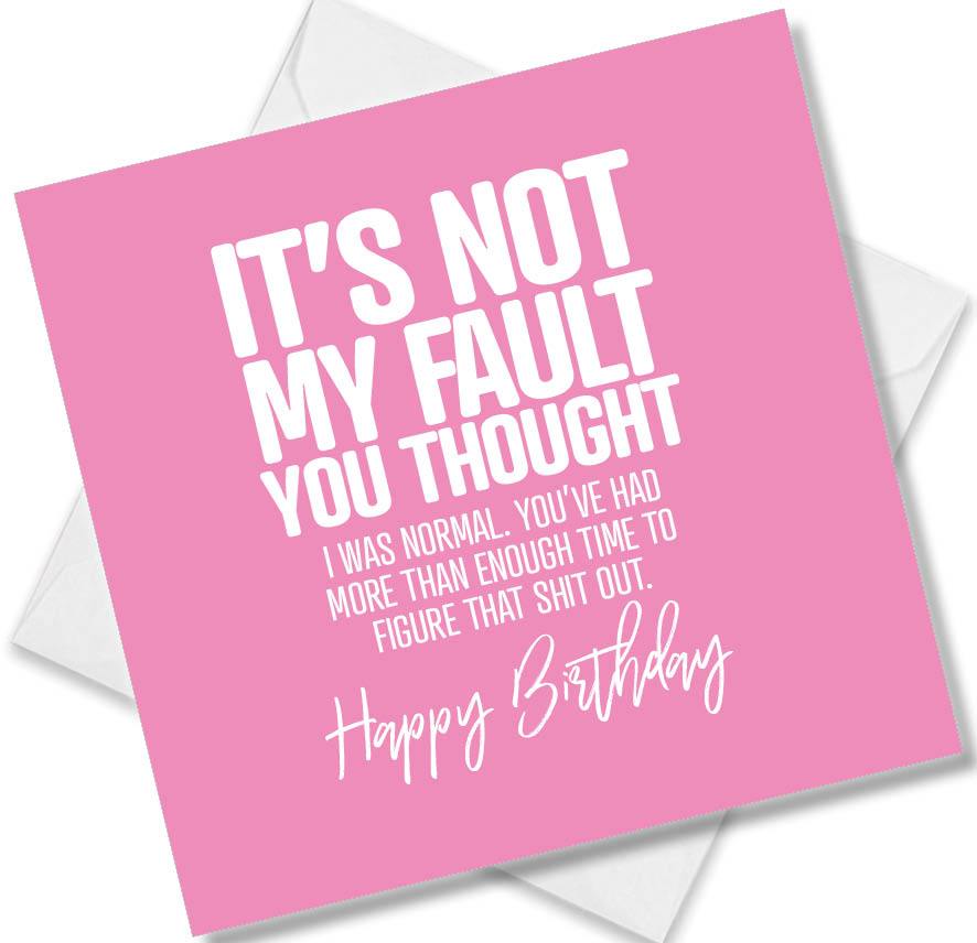 Funny Birthday Cards saying It’s Not My Falut You Thought I Was Normal. You’ve Had More Than Enough Time To Figure That