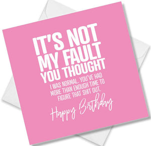Funny Birthday Cards saying It’s Not My Falut You Thought I Was Normal. You’ve Had More Than Enough Time To Figure That