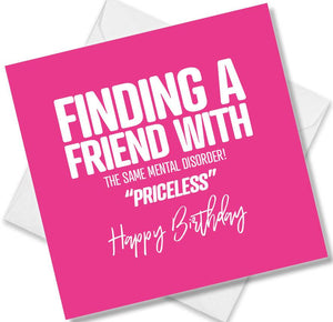 Funny Birthday Cards saying finding a friend with the same mental disorder! Priceless