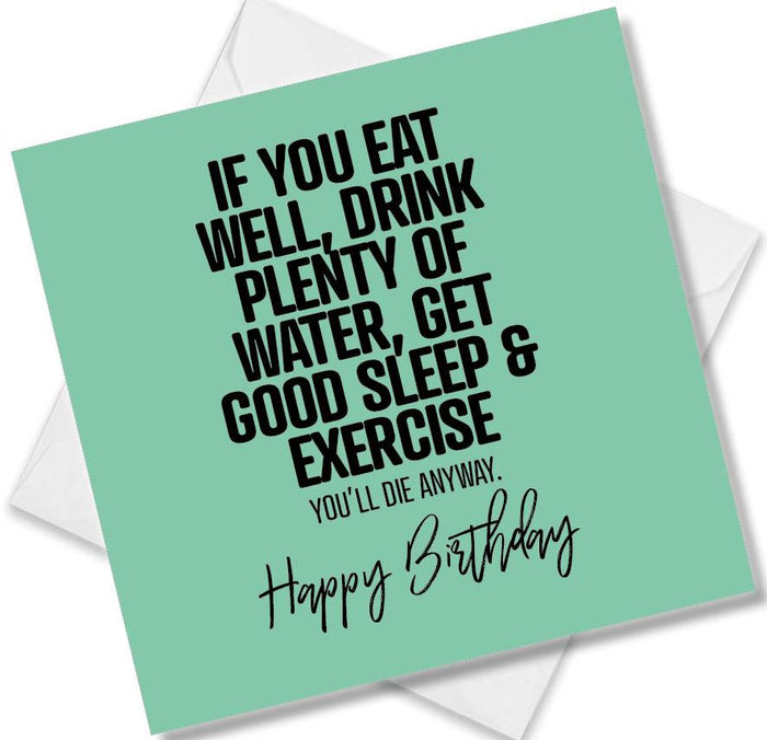 Funny Birthday Cards - If You Eat Well, Drink Plenty Of Water, Get Good Sleep & Exercise You’ll Die Anyway.