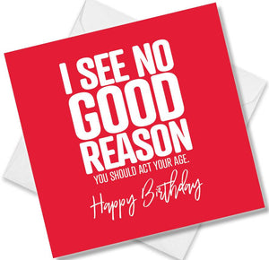 Funny Birthday Cards saying I see no good reason you should act your age